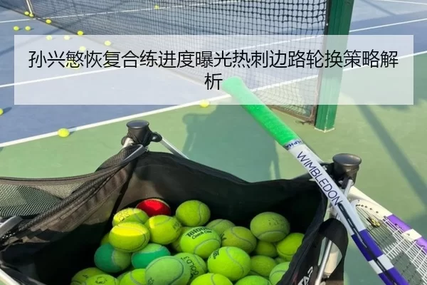 孙兴慜恢复合练进度曝光热刺边路轮换策略解析