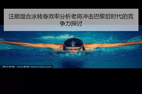 汪顺混合泳转身效率分析老将冲击巴黎后时代的竞争力探讨
