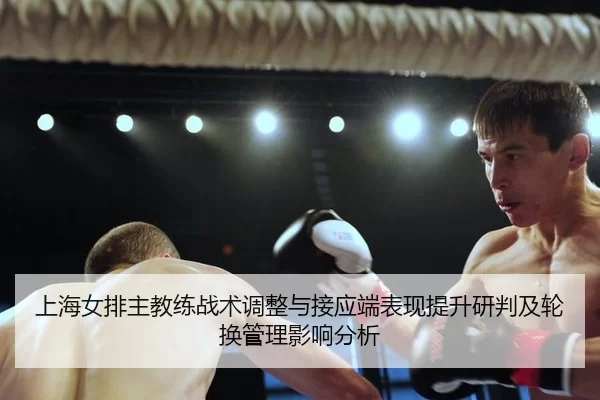 上海女排主教练战术调整与接应端表现提升研判及轮换管理影响分析