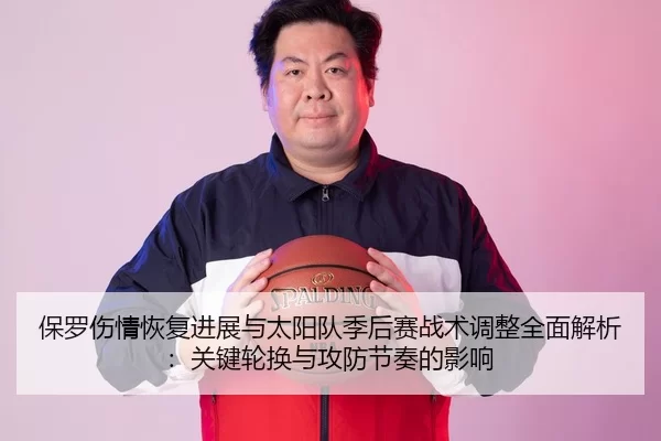 保罗伤情恢复进展与太阳队季后赛战术调整全面解析：关键轮换与攻防节奏的影响