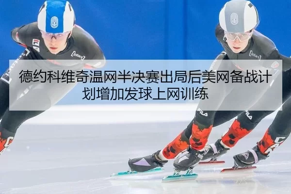 德约科维奇温网半决赛出局后美网备战计划增加发球上网训练