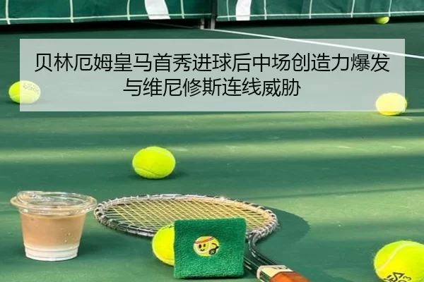 贝林厄姆皇马首秀进球后中场创造力爆发与维尼修斯连线威胁